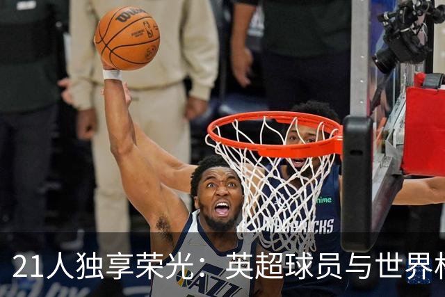 21人独享荣光：英超球员与世界杯的双重荣耀